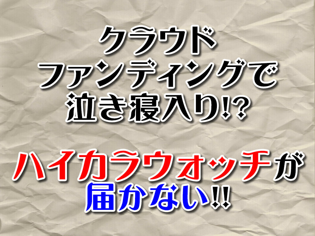 クラウドファンディングの落とし穴 いつまでも届かないハイカラウォッチ わしの おもちゃブログ
